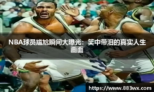 NBA球员尴尬瞬间大曝光：笑中带泪的真实人生画面